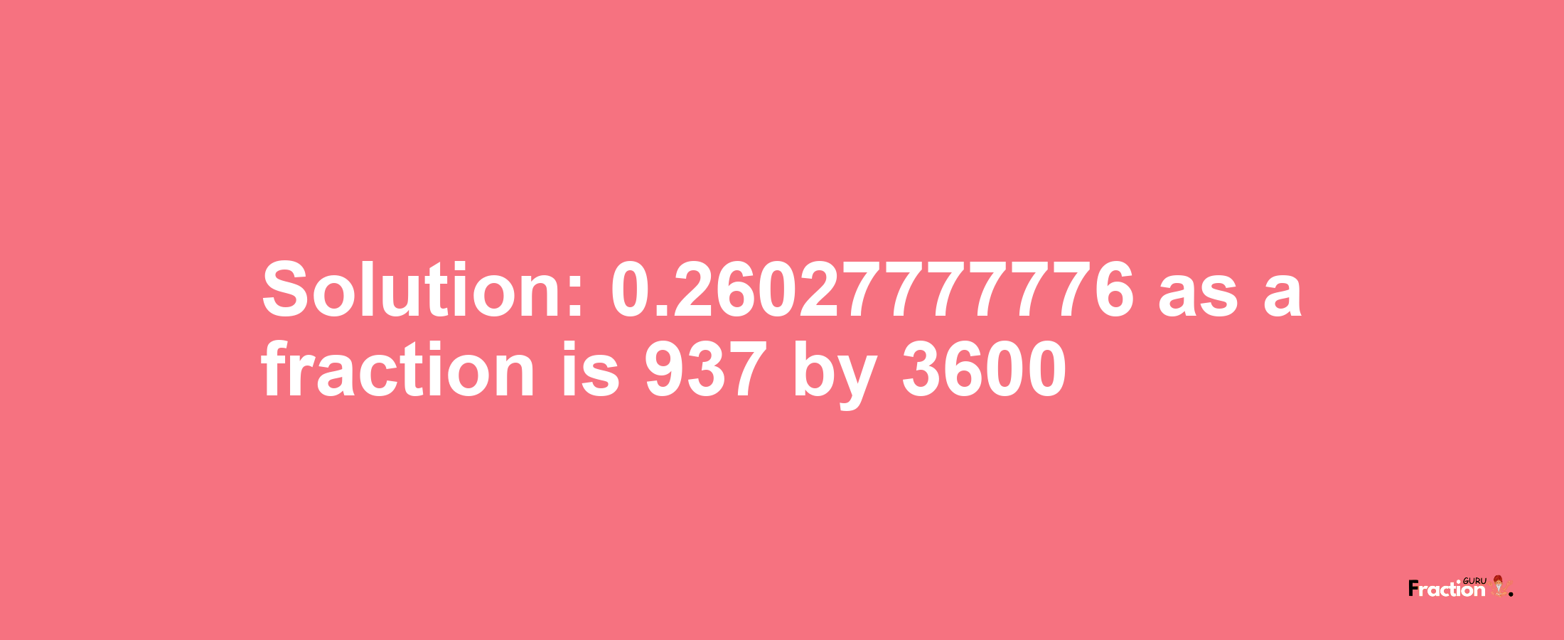 Solution:0.26027777776 as a fraction is 937/3600